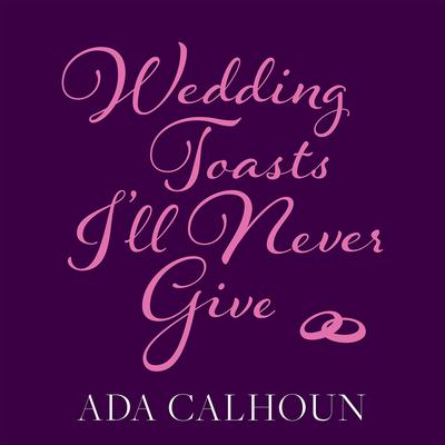 Wedding Toasts I’ll Never Give by Ada Calhoun audiobook