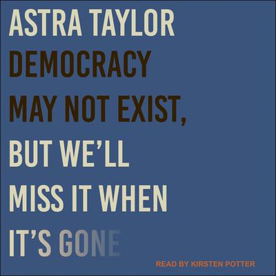 Democracy May Not Exist, but We'll Miss It When It's Gone by Astra Taylor audiobook