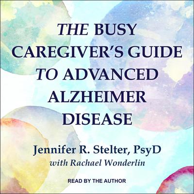 The Busy Caregiver's Guide to Advanced Alzheimer Disease by Jennifer R. Stelter audiobook