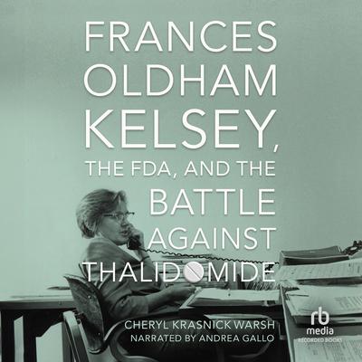 Frances Oldham Kelsey, the FDA, and the Battle Against Thalidomide by Cheryl Krasnick Warsh audiobook