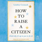 How To Raise A Citizen (And Why It's Up to You to Do It) by  Lindsey Cormack audiobook