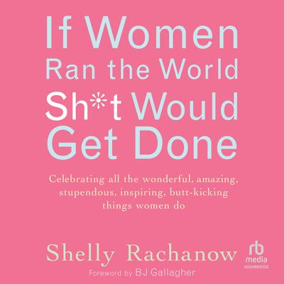 If Women Ran the World, Sh*t Would Get Done by Shelly Rachanow audiobook