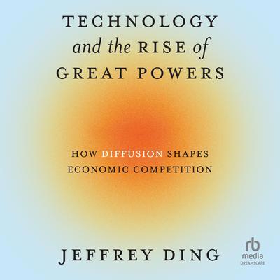 Technology and the Rise of Great Powers by Jeffrey Ding audiobook