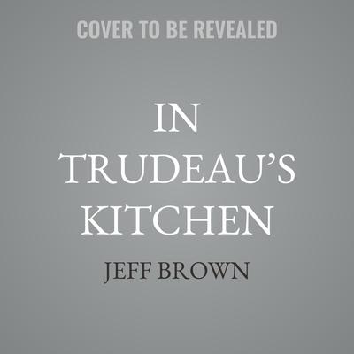 In Trudeau’s Kitchen by Jeff Brown audiobook