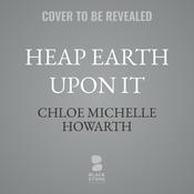 Heap Earth Upon It by  Chloe Michelle Howarth audiobook