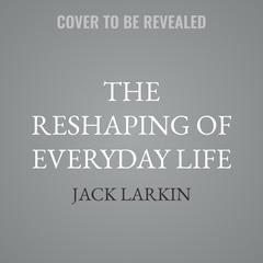 The Reshaping of Everyday Life by Jack Larkin audiobook