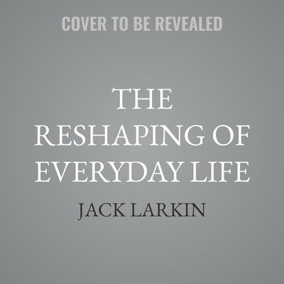 The Reshaping of Everyday Life by Jack Larkin audiobook