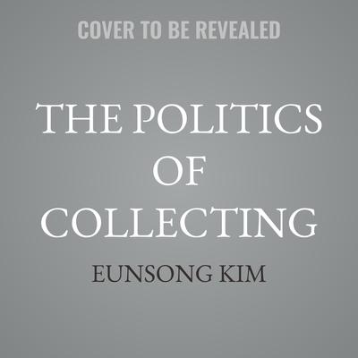The Politics of Collecting by Eunsong Kim audiobook