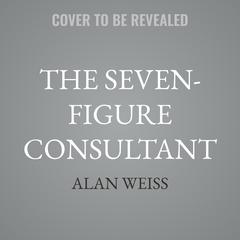 The Seven-Figure Consultant by Alan Weiss audiobook