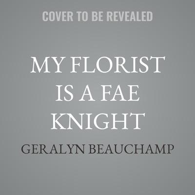 My Florist is a Fae Knight by Geralyn Beauchamp audiobook