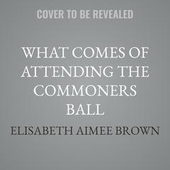 What Comes of Attending the Commoners Ball by Elisabeth Aimee Brown audiobook
