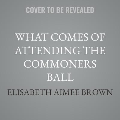 What Comes of Attending the Commoners Ball by Elisabeth Aimee Brown audiobook