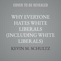 Why Everyone Hates White Liberals (Including White Liberals) by Kevin M. Schultz audiobook