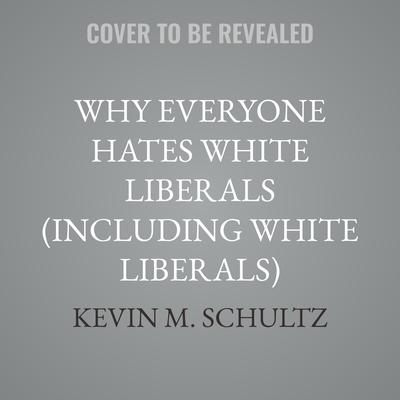 Why Everyone Hates White Liberals (Including White Liberals) by Kevin M. Schultz audiobook