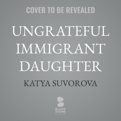 Ungrateful Immigrant Daughter by Katya Suvorova audiobook