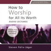 How to Worship for All Its Worth: Audio Lectures by  Steven Félix-Jäger audiobook