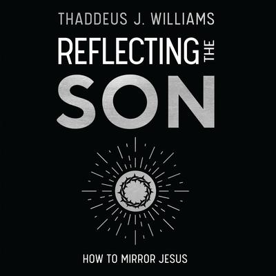 Reflecting the Son by Thaddeus J. Williams audiobook