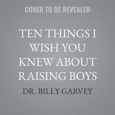 Ten Things I Wish You Knew About Raising Boys by Billy Garvey audiobook