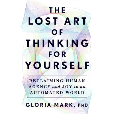 The Lost Art of Thinking for Yourself by Gloria Mark audiobook