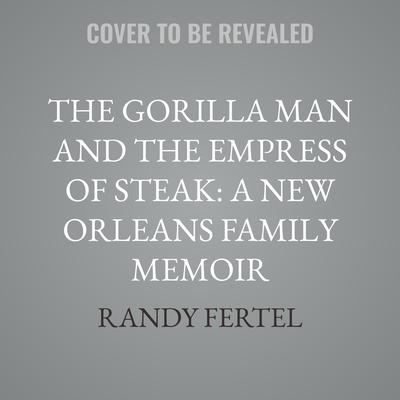The Gorilla Man and the Empress of Steak: A New Orleans Family Memoir by Randy Fertel audiobook