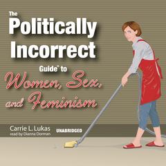The Politically Incorrect Guide to Women, Sex, and Feminism by Carrie L. Lukas audiobook