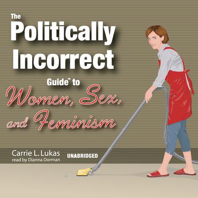 The Politically Incorrect Guide to Women, Sex, and Feminism by Carrie L. Lukas audiobook