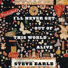 I’ll Never Get Out of This World Alive by Steve Earle audiobook