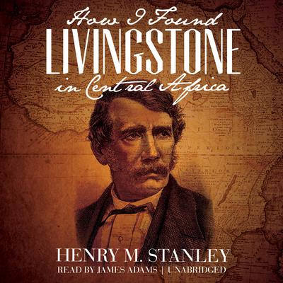 How I Found Livingstone in Central Africa by Henry M. Stanley audiobook