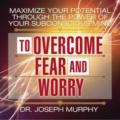 Maximize Your Potential Through the Power Your Subconscious Mind to Overcome Fear and Worry by Dr. Joseph Murphy audiobook