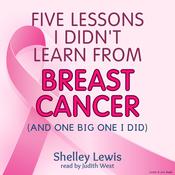 Five Lessons I Didn’t Learn from Breast Cancer by  Shelley Lewis audiobook
