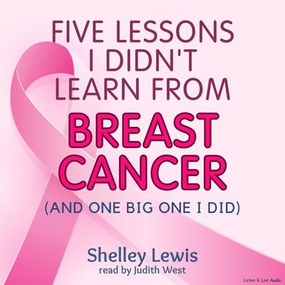 Five Lessons I Didn’t Learn from Breast Cancer by Shelley Lewis audiobook
