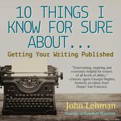 10 Things I Think I Know For Sure About...Getting Your Writing Published by  John Lehman audiobook