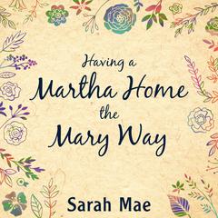 Having a Martha Home the Mary Way by Sarah Mae audiobook