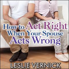 How to Act Right When Your Spouse Acts Wrong by Leslie Vernick audiobook