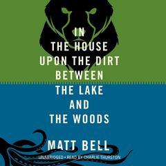 In the House upon the Dirt between the Lake and the Woods by Matt Bell audiobook