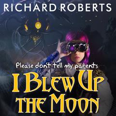 Please Don't Tell My Parents I Blew Up the Moon by Richard Roberts audiobook