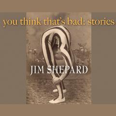 You Think That’s Bad by Jim Shepard audiobook
