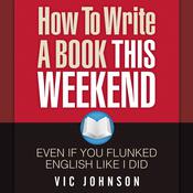 How to Write a Book This Weekend, Even If You Flunked English Like I Did by  Vic Johnson audiobook