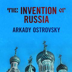 The Invention of Russia by Arkady Ostrovsky audiobook