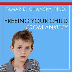 Freeing Your Child From Anxiety by Tamar E. Chansky audiobook