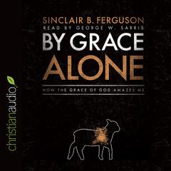 By Grace Alone by Sinclair B. Ferguson audiobook