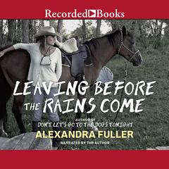 Leaving Before the Rains Come by Alexandra Fuller audiobook