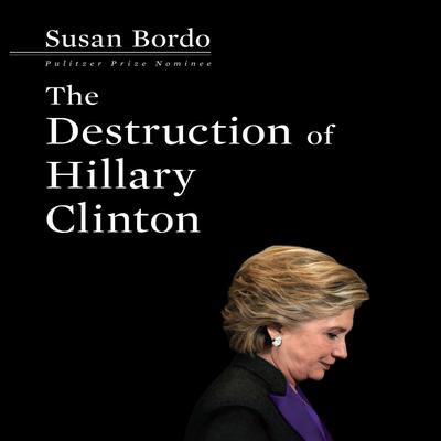 The Destruction Hillary Clinton by Susan Bordo audiobook