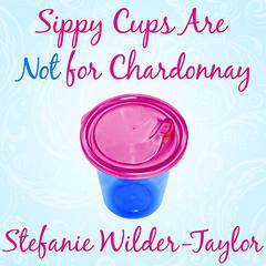 Sippy Cups Are Not for Chardonnay by Stefanie Wilder-Taylor audiobook