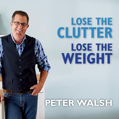 Lose the Clutter, Lose the Weight by Peter Walsh audiobook