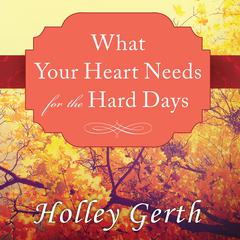 What Your Heart Needs for the Hard Days by Holley Gerth audiobook