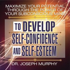 Maximize Your Potential Through the Power Your Subconscious Mind to Develop Self-Confidence and Self-Esteem by Dr. Joseph Murphy audiobook