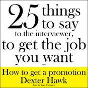 25 Things to Say to the Interviewer, to Get the Job You Want + How to Get a Promotion by  Dexter Hawk audiobook