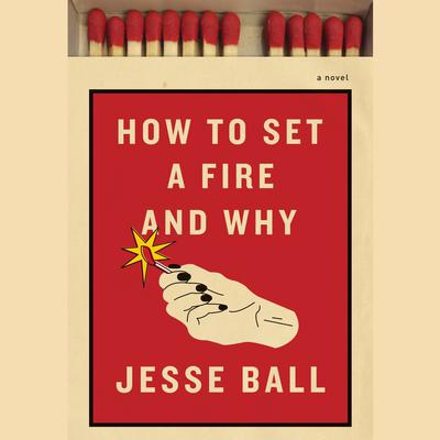 How to Set a Fire and Why by Jesse Ball audiobook