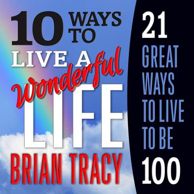 10 Ways to Live a Wonderful Life, 21 Great Ways to Live to Be 100 by Brian Tracy audiobook